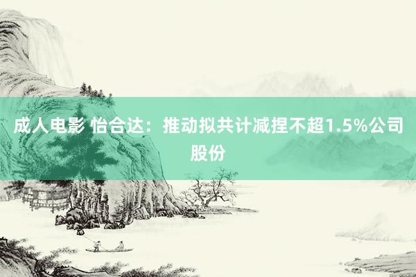 成人电影 怡合达：推动拟共计减捏不超1.5%公司股份