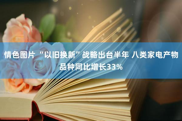 情色图片 “以旧换新”战略出台半年 八类家电产物品种同比增长33%