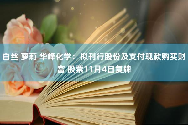 白丝 萝莉 华峰化学：拟刊行股份及支付现款购买财富 股票11月4日复牌