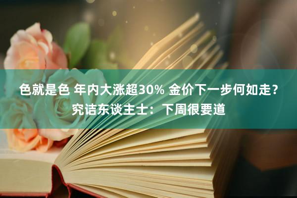 色就是色 年内大涨超30% 金价下一步何如走？究诘东谈主士：下周很要道