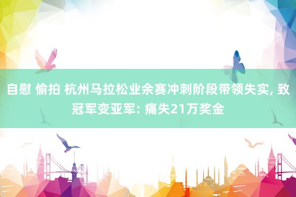 自慰 偷拍 杭州马拉松业余赛冲刺阶段带领失实， 致冠军变亚军: 痛失21万奖金