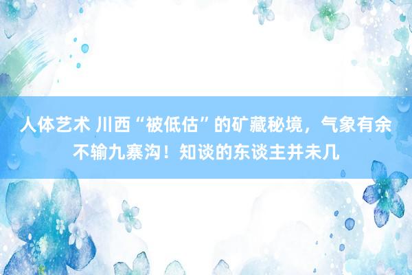 人体艺术 川西“被低估”的矿藏秘境，气象有余不输九寨沟！知谈的东谈主并未几