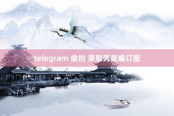 telegram 偷拍 录取男装编订图