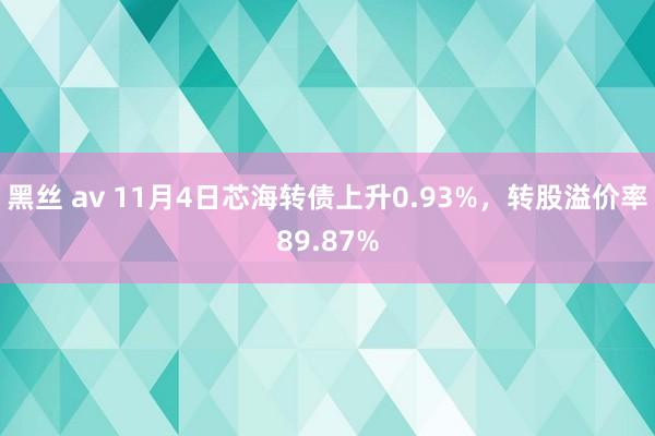 黑丝 av 11月4日芯海转债上升0.93%，转股溢价率89.87%