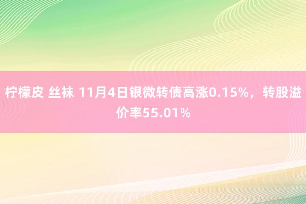 柠檬皮 丝袜 11月4日银微转债高涨0.15%，转股溢价率55.01%