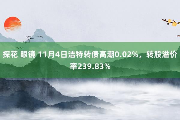 探花 眼镜 11月4日洁特转债高潮0.02%，转股溢价率239.83%