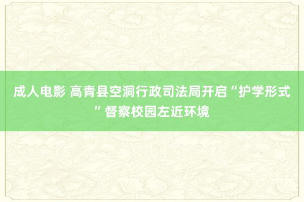 成人电影 高青县空洞行政司法局开启“护学形式”督察校园左近环境