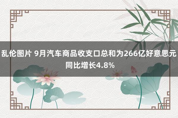 乱伦图片 9月汽车商品收支口总和为266亿好意思元 同比增长4.8%