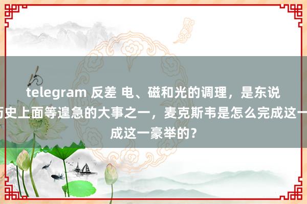 telegram 反差 电、磁和光的调理，是东说念主类历史上面等遑急的大事之一，麦克斯韦是怎么完成这一豪举的？