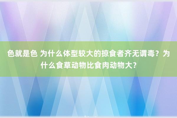 色就是色 为什么体型较大的掠食者齐无谓毒？为什么食草动物比食肉动物大？