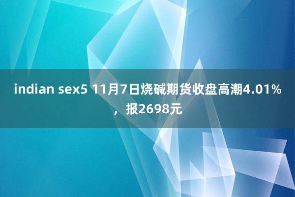 indian sex5 11月7日烧碱期货收盘高潮4.01%，报2698元