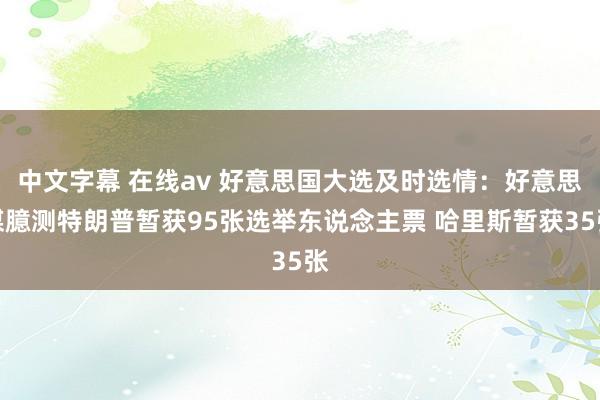 中文字幕 在线av 好意思国大选及时选情：好意思媒臆测特朗普暂获95张选举东说念主票 哈里斯暂获35张