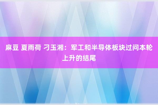 麻豆 夏雨荷 刁玉湘：军工和半导体板块过问本轮上升的结尾