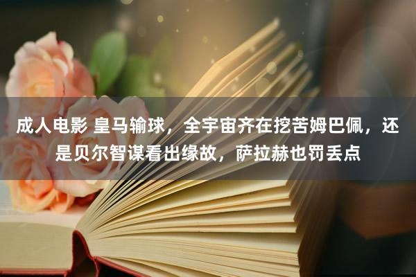 成人电影 皇马输球，全宇宙齐在挖苦姆巴佩，还是贝尔智谋看出缘故，萨拉赫也罚丢点