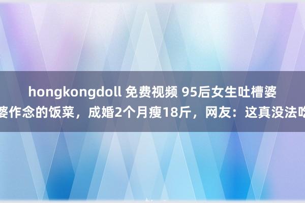 hongkongdoll 免费视频 95后女生吐槽婆婆作念的饭菜，成婚2个月瘦18斤，网友：这真没法吃