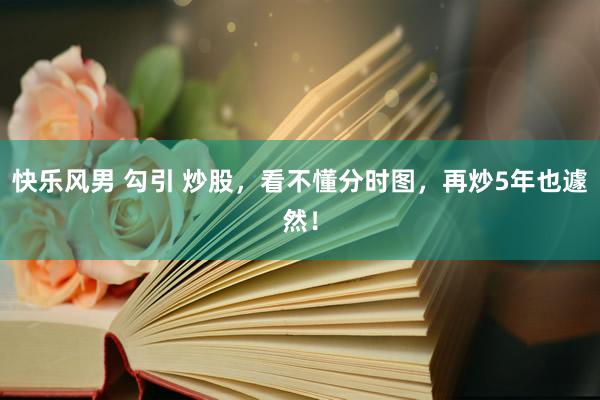 快乐风男 勾引 炒股，看不懂分时图，再炒5年也遽然！