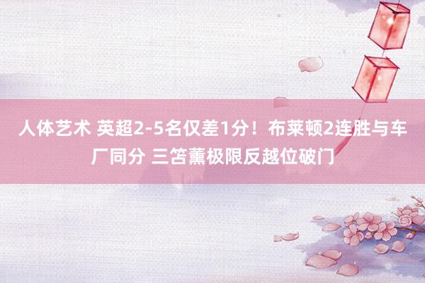 人体艺术 英超2-5名仅差1分！布莱顿2连胜与车厂同分 三笘薰极限反越位破门