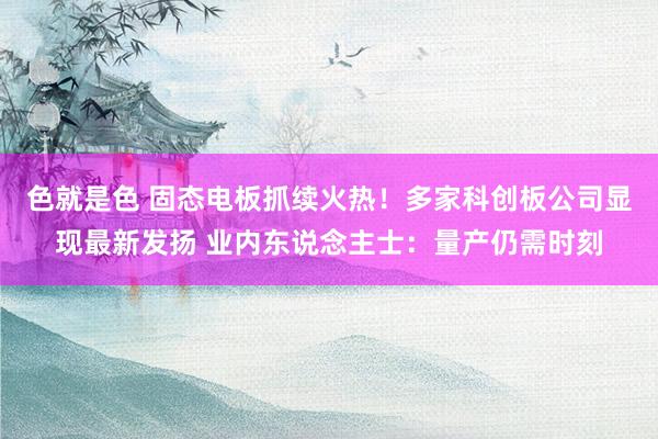 色就是色 固态电板抓续火热！多家科创板公司显现最新发扬 业内东说念主士：量产仍需时刻