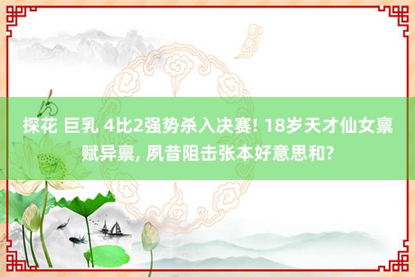 探花 巨乳 4比2强势杀入决赛! 18岁天才仙女禀赋异禀， 夙昔阻击张本好意思和?