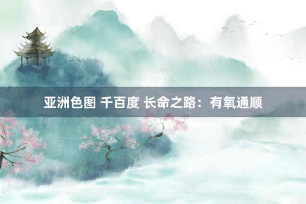 亚洲色图 千百度 长命之路：有氧通顺