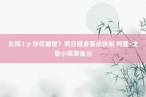 女同 t p 华佗谢世？明日掘金客战快船 阿隆-戈登小概率复出