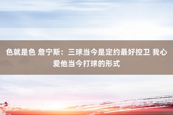 色就是色 詹宁斯：三球当今是定约最好控卫 我心爱他当今打球的形式