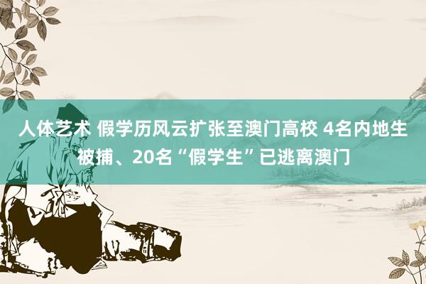 人体艺术 假学历风云扩张至澳门高校 4名内地生被捕、20名“假学生”已逃离澳门