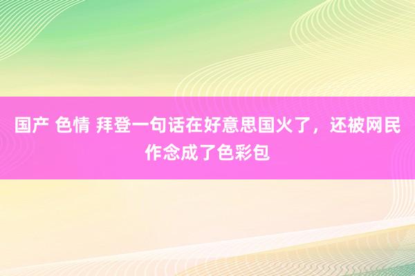 国产 色情 拜登一句话在好意思国火了，还被网民作念成了色彩包