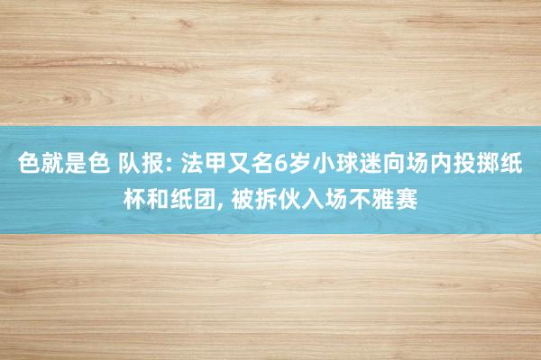 色就是色 队报: 法甲又名6岁小球迷向场内投掷纸杯和纸团， 被拆伙入场不雅赛