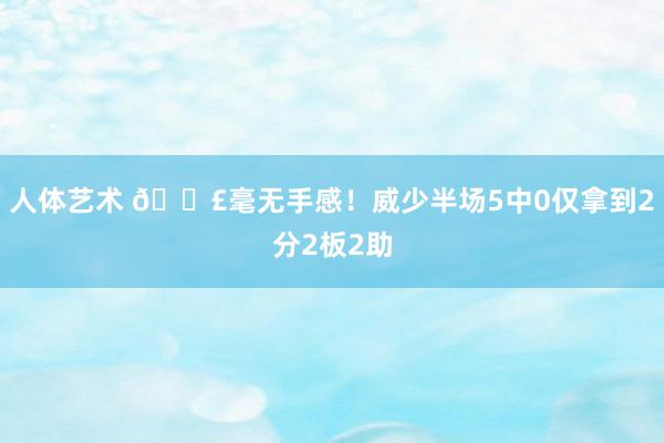 人体艺术 😣毫无手感！威少半场5中0仅拿到2分2板2助