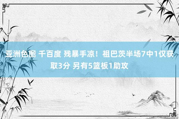 亚洲色图 千百度 残暴手凉！祖巴茨半场7中1仅获取3分 另有5篮板1助攻