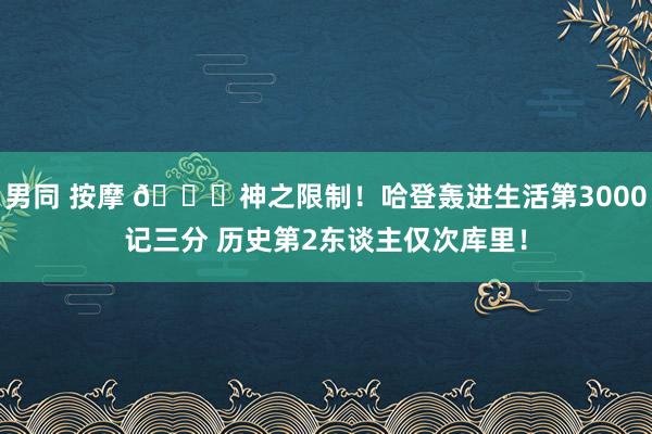 男同 按摩 😀神之限制！哈登轰进生活第3000记三分 历史第2东谈主仅次库里！