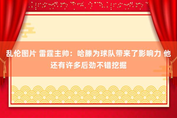 乱伦图片 雷霆主帅：哈滕为球队带来了影响力 他还有许多后劲不错挖掘