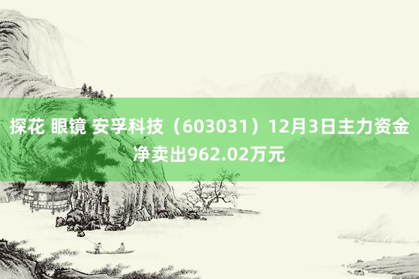 探花 眼镜 安孚科技（603031）12月3日主力资金净卖出962.02万元