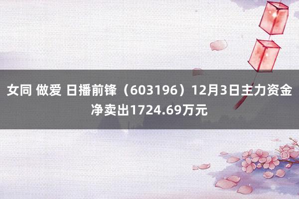 女同 做爱 日播前锋（603196）12月3日主力资金净卖出1724.69万元