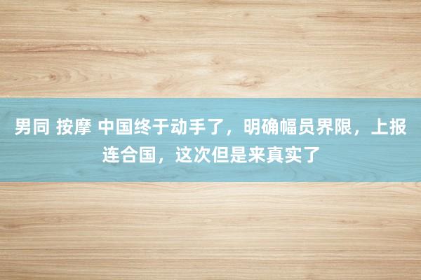 男同 按摩 中国终于动手了，明确幅员界限，上报连合国，这次但是来真实了