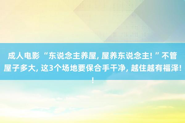 成人电影 “东说念主养屋， 屋养东说念主! ”不管屋子多大， 这3个场地要保合手干净， 越住越有福泽!