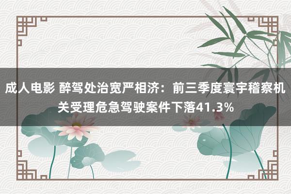 成人电影 醉驾处治宽严相济：前三季度寰宇稽察机关受理危急驾驶案件下落41.3%