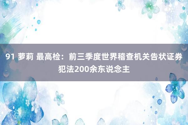 91 萝莉 最高检：前三季度世界稽查机关告状证券犯法200余东说念主