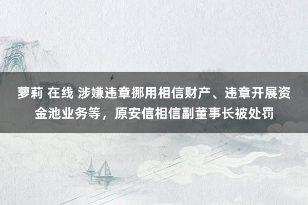 萝莉 在线 涉嫌违章挪用相信财产、违章开展资金池业务等，原安信相信副董事长被处罚