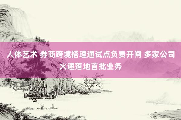 人体艺术 券商跨境搭理通试点负责开闸 多家公司火速落地首批业务