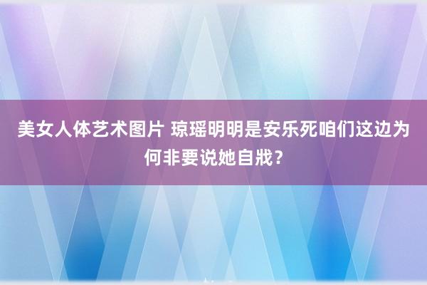 美女人体艺术图片 琼瑶明明是安乐死咱们这边为何非要说她自戕？