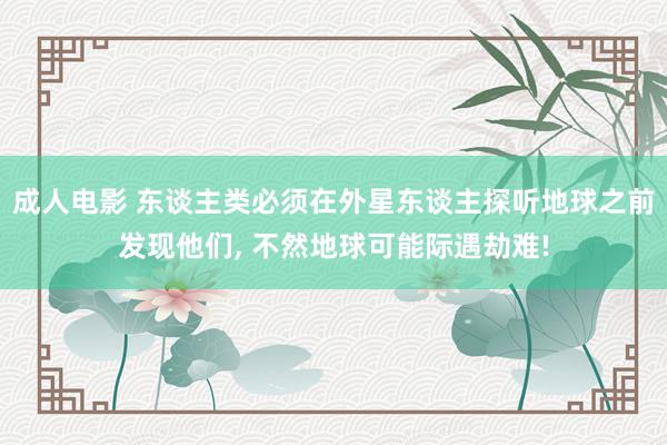 成人电影 东谈主类必须在外星东谈主探听地球之前发现他们， 不然地球可能际遇劫难!