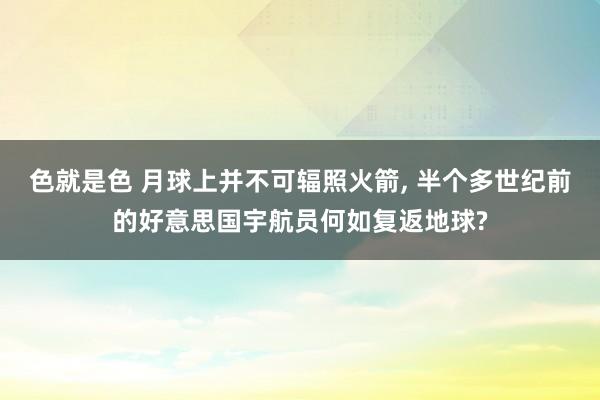 色就是色 月球上并不可辐照火箭， 半个多世纪前的好意思国宇航员何如复返地球?