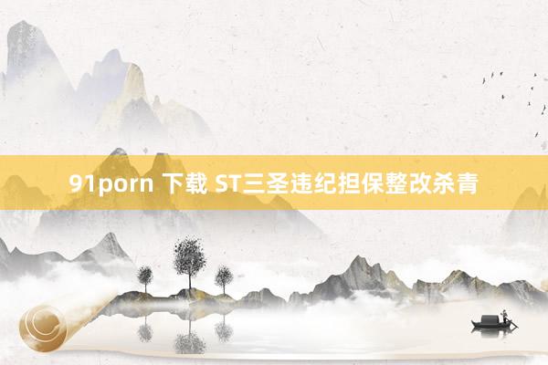 91porn 下载 ST三圣违纪担保整改杀青