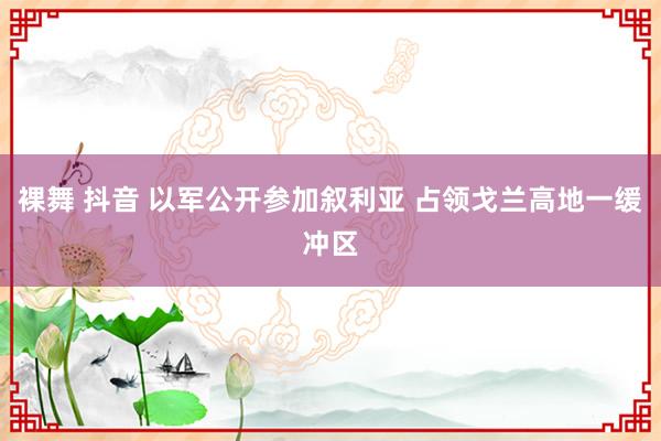 裸舞 抖音 以军公开参加叙利亚 占领戈兰高地一缓冲区