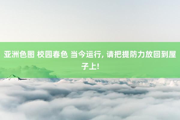 亚洲色图 校园春色 当今运行， 请把提防力放回到屋子上!