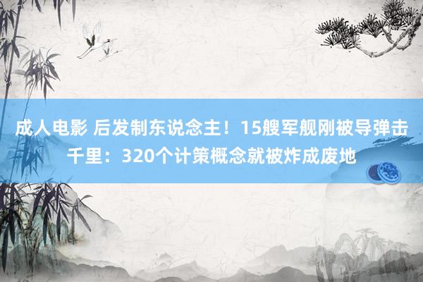 成人电影 后发制东说念主！15艘军舰刚被导弹击千里：320个计策概念就被炸成废地