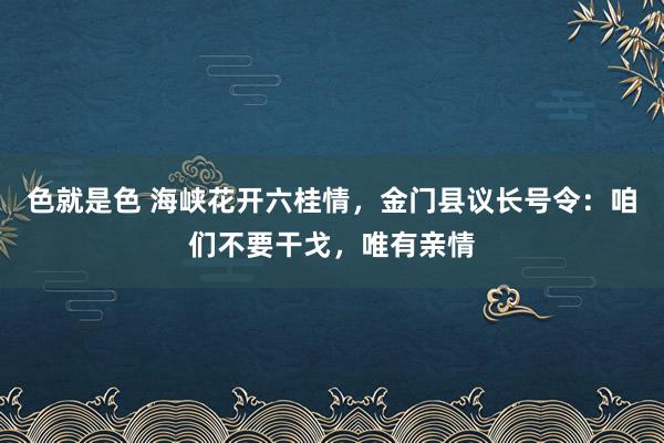 色就是色 海峡花开六桂情，金门县议长号令：咱们不要干戈，唯有亲情