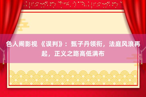 色人阁影视 《误判》：甄子丹领衔，法庭风浪再起，正义之路高低满布